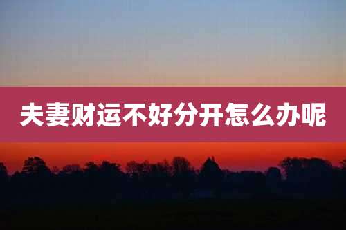 夫妻财运不好分开怎么办呢