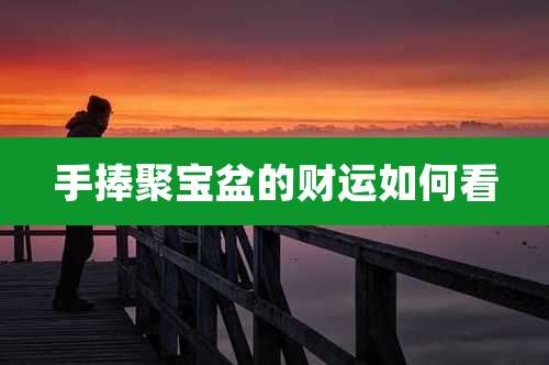 手捧聚宝盆的财运如何看