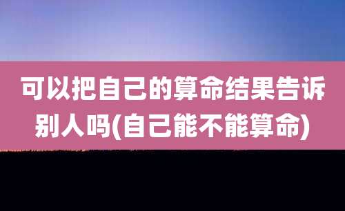 可以把自己的算命结果告诉别人吗(自己能不能算命)