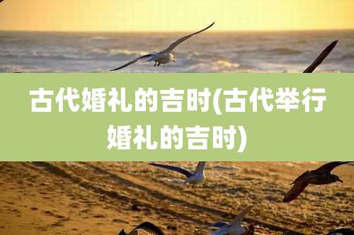 古代婚礼的吉时(古代举行婚礼的吉时)