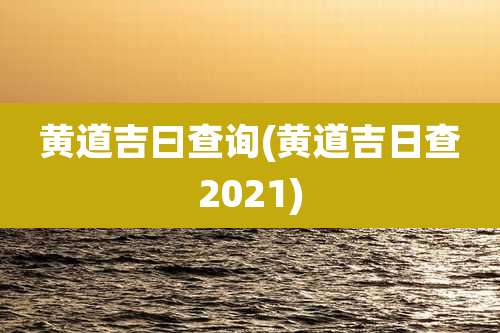 黄道吉曰查询(黄道吉日查2021)