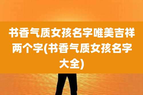 书香气质女孩名字唯美吉祥两个字(书香气质女孩名字大全)