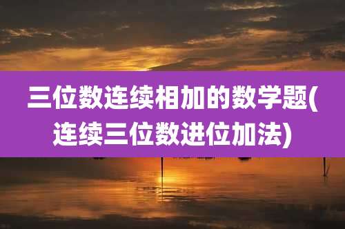 三位数连续相加的数学题(连续三位数进位加法)