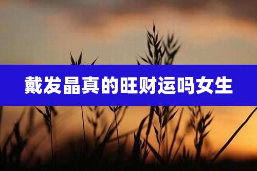 戴发晶真的旺财运吗女生