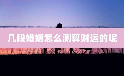 几段婚姻怎么测算财运的呢
