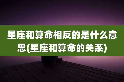 星座和算命相反的是什么意思(星座和算命的关系)
