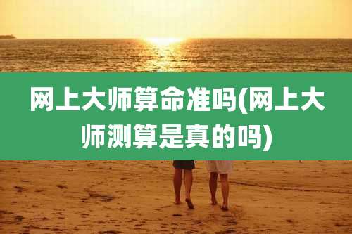 网上大师算命准吗(网上大师测算是真的吗)