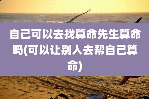 自己可以去找算命先生算命吗(可以让别人去帮自己算命)