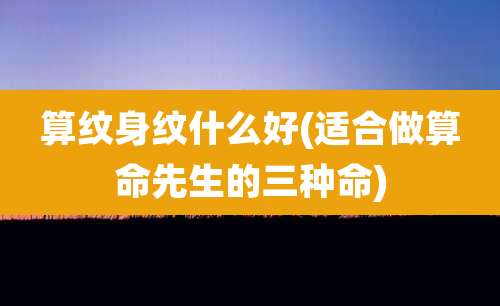 算纹身纹什么好(适合做算命先生的三种命)