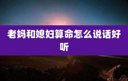 老妈和媳妇算命怎么说话好听