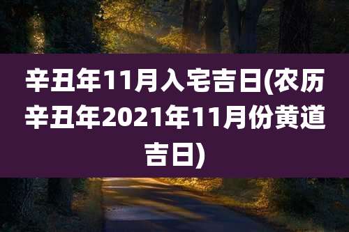 辛丑年11月入宅吉日(农历辛丑年2021年11月份黄道吉日)