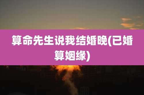 算命先生说我结婚晚(已婚算姻缘)