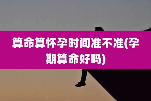 算命算怀孕时间准不准(孕期算命好吗)