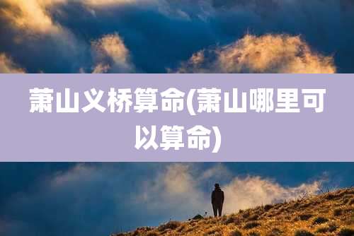 萧山义桥算命(萧山哪里可以算命)