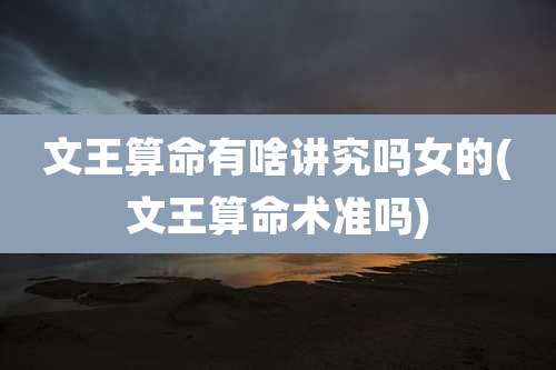 文王算命有啥讲究吗女的(文王算命术准吗)