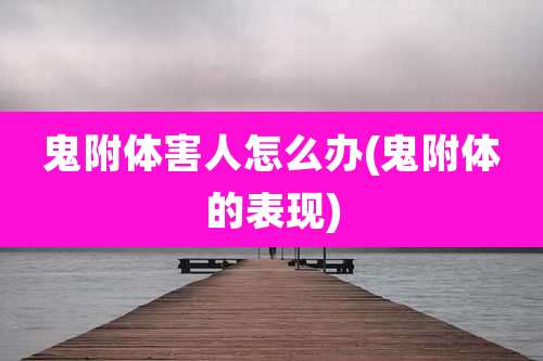 鬼附体害人怎么办(鬼附体的表现)