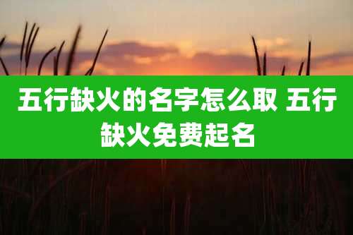 五行缺火的名字怎么取 五行缺火免费起名