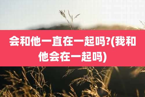 会和他一直在一起吗?(我和他会在一起吗)