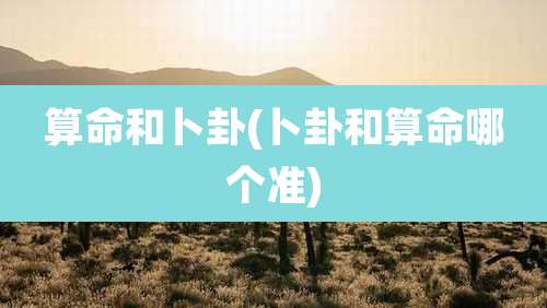 算命和卜卦(卜卦和算命哪个准)