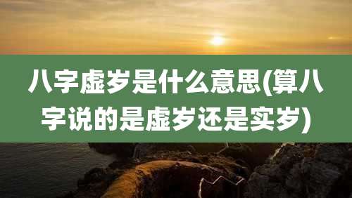 八字虚岁是什么意思(算八字说的是虚岁还是实岁)