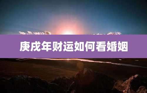庚戌年财运如何看婚姻
