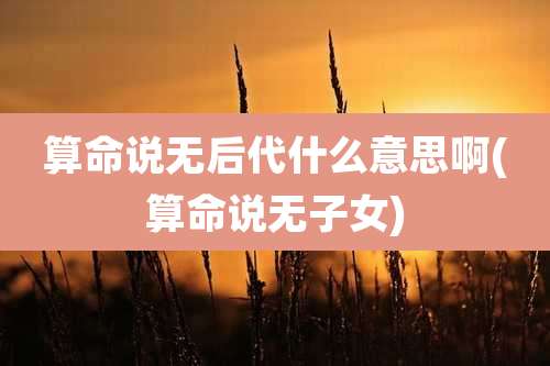 算命说无后代什么意思啊(算命说无子女)