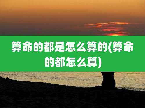 算命的都是怎么算的(算命的都怎么算)