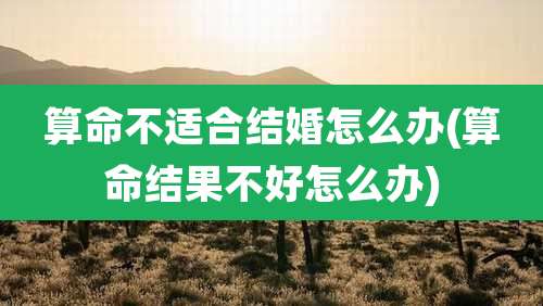 算命不适合结婚怎么办(算命结果不好怎么办)