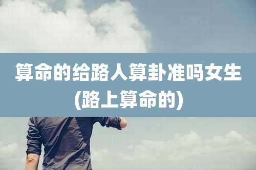 算命的给路人算卦准吗女生(路上算命的)