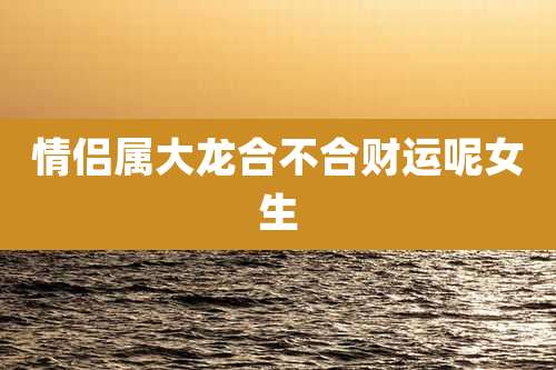 情侣属大龙合不合财运呢女生