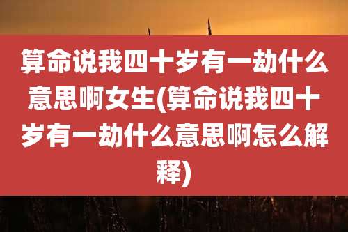 算命说我四十岁有一劫什么意思啊女生(算命说我四十岁有一劫什么意思啊怎么解释)