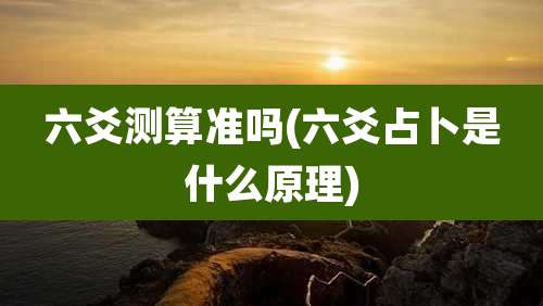 六爻测算准吗(六爻占卜是什么原理)