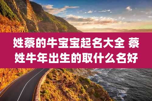 姓蔡的牛宝宝起名大全 蔡姓牛年出生的取什么名好