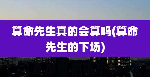 算命先生真的会算吗(算命先生的下场)