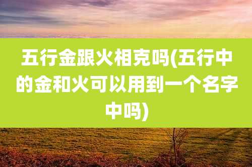 五行金跟火相克吗(五行中的金和火可以用到一个名字中吗)
