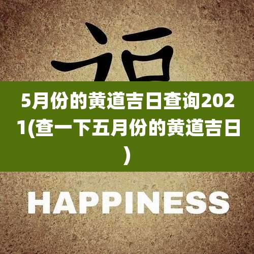 5月份的黄道吉日查询2021(查一下五月份的黄道吉日)