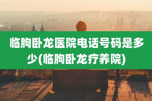 临朐卧龙医院电话号码是多少(临朐卧龙疗养院)