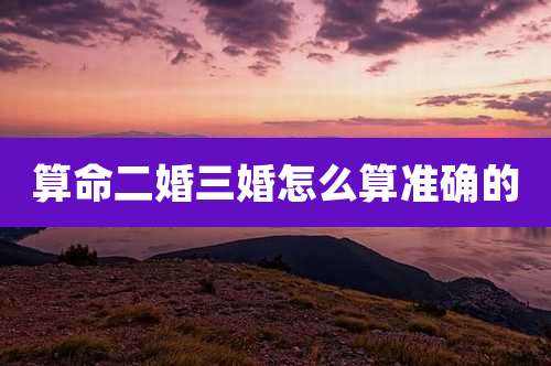 算命二婚三婚怎么算准确的