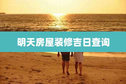 明天房屋装修吉日查询