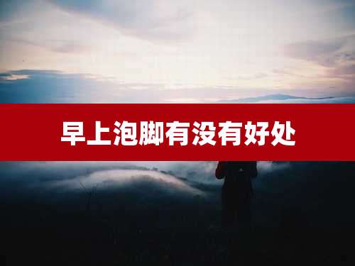 早上泡脚有没有好处