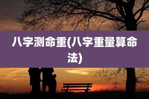 八字测命重(八字重量算命法)