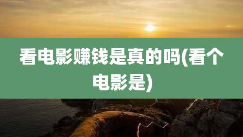 看电影赚钱是真的吗(看个电影是)