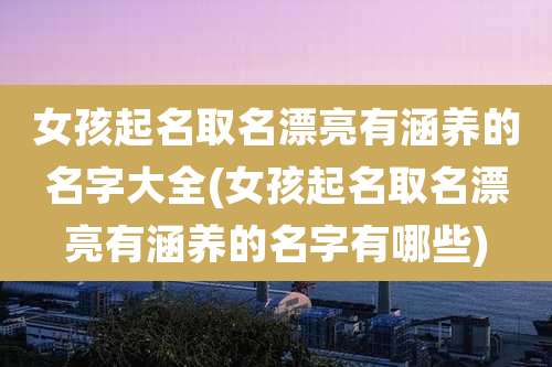 女孩起名取名漂亮有涵养的名字大全(女孩起名取名漂亮有涵养的名字有哪些)
