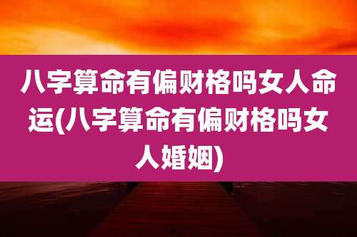 八字算命有偏财格吗女人命运(八字算命有偏财格吗女人婚姻)