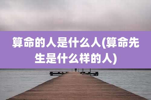 算命的人是什么人(算命先生是什么样的人)