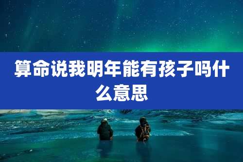 算命说我明年能有孩子吗什么意思