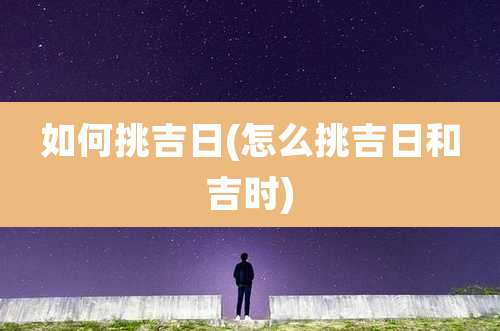 如何挑吉日(怎么挑吉日和吉时)