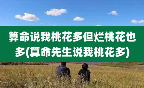 算命说我桃花多但烂桃花也多(算命先生说我桃花多)