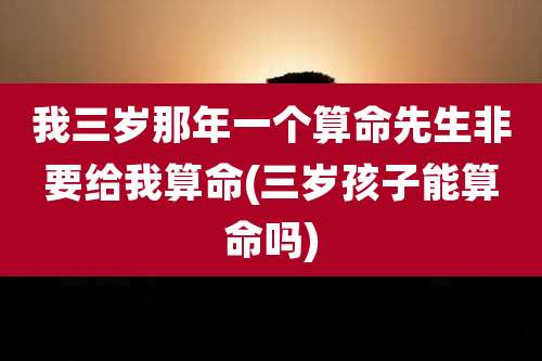 我三岁那年一个算命先生非要给我算命(三岁孩子能算命吗)