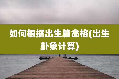 如何根据出生算命格(出生卦象计算)